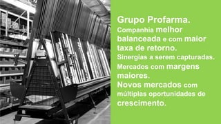 Grupo Profarma.
Companhia melhor
balanceada e com maior
taxa de retorno.
Sinergias a serem capturadas.
Mercados com margens
maiores.
Novos mercados com
múltiplas oportunidades de
crescimento.
 