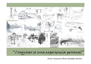 “Croquisar es una experiencia p
    q               p         personal”
                   Doctor Arquitecto Álvaro Bonfiglio Bardier
 
