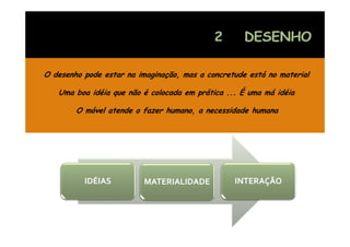 O desenho pode estar na imaginação, mas a concretude está no material

   Uma boa idéia que não é colocada em prática ... É uma má idéia
    m            q                   m p              m m

        O móvel atende o fazer humano, a necessidade humana




          IDÉIAS          MATERIALIDADE          INTERAÇÃO
 