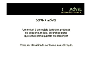 DEFINIÇÕES E ORIGEM



             DEFINA MÓVEL
                  ...

  Um móvel é um objeto (artefato, produto)
    de
    d pequeno, médio, ou grande porte
                 édi           d      t
   que serve como suporte ou contenitor


Pode ser classificado conforme sua utilização
                                          ç
 