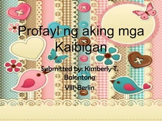 Profayl ng aking mga
Kaibigan
Submitted by: Kimberly T.
Balontong
VIII-Berlin

 