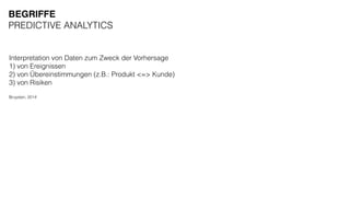 Interpretation von Daten zum Zweck der Vorhersage
1) von Ereignissen
2) von Übereinstimmungen (z.B.: Produkt <=> Kunde)
3) von Risiken
Bruysten, 2014
BEGRIFFE
PREDICTIVE ANALYTICS
 