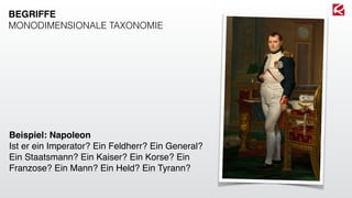Beispiel: Napoleon
Ist er ein Imperator? Ein Feldherr? Ein General?
Ein Staatsmann? Ein Kaiser? Ein Korse? Ein
Franzose? Ein Mann? Ein Held? Ein Tyrann?
BEGRIFFE
MONODIMENSIONALE TAXONOMIE
 