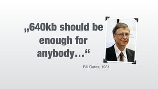 „640kb should be
enough for
anybody…“
Bill Gates, 1981
 