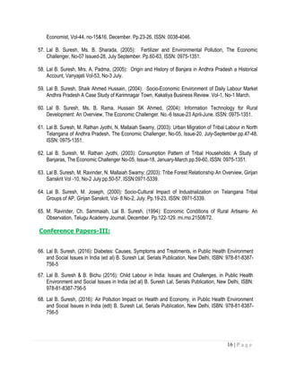 16 | P a g e
Economist, Vol-44, no-15&16, December. Pp.23-26, ISSN: 0038-4046.
57. Lal B. Suresh, Ms. B. Sharada, (2005): Fertilizer and Environmental Pollution, The Economic
Challenger, No-07 Issued-28, July September. Pp.60-63, ISSN: 0975-1351.
58. Lal B. Suresh, Mrs. A. Padma, (2005): Origin and History of Banjara in Andhra Pradesh a Historical
Account, Vanyajati Vol-53, No-3 July.
59. Lal B. Suresh, Shaik Ahmed Hussain, (2004): Socio-Economic Environment of Daily Labour Market
Andhra Pradesh A Case Study of Karimnagar Town, Kakatiya Business Review. Vol-1, No-1 March.
60. Lal B. Suresh, Ms. B. Rama, Hussain SK Ahmed, (2004): Information Technology for Rural
Development: An Overview, The Economic Challenger. No.-6 Issue-23 April-June. ISSN: 0975-1351.
61. Lal B. Suresh, M. Rathan Jyothi, N. Mallaiah Swamy, (2003): Urban Migration of Tribal Labour in North
Telangana of Andhra Pradesh, The Economic Challenger, No-05, Issue-20, July-September.pp.47-48,
ISSN: 0975-1351.
62. Lal B. Suresh, M. Rathan Jyothi, (2003): Consumption Pattern of Tribal Households: A Study of
Banjaras, The Economic Challenger No-05, Issue-18, January-March.pp.59-60, ISSN: 0975-1351.
63. Lal B. Suresh, M. Ravinder, N. Mallaiah Swamy; (2003): Tribe Forest Relationship An Overview, Girijan
Sanskrit Vol -10, No-2 July.pp.50-57, ISSN:0971-5339.
64. Lal B. Suresh, M. Joseph, (2000): Socio-Cultural Impact of Industrialization on Telangana Tribal
Groups of AP, Girijan Sanskrit, Vol- 8 No-2, July. Pp.19-23, ISSN: 0971-5339.
65. M. Ravinder, Ch. Sammaiah, Lal B. Suresh, (1994): Economic Conditions of Rural Artisans- An
Observation, Telugu Academy Journal, December. Pp.122-129. rni.rno.21508/72.
Conference Papers-III:
66. Lal B. Suresh, (2016): Diabetes: Causes, Symptoms and Treatments, in Public Health Environment
and Social Issues in India (ed al) B. Suresh Lal, Serials Publication, New Delhi, ISBN: 978-81-8387-
756-5
67. Lal B. Suresh & B. Bichu (2016): Child Labour in India: Issues and Challenges, in Public Health
Environment and Social Issues in India (ed al) B. Suresh Lal, Serials Publication, New Delhi, ISBN:
978-81-8387-756-5
68. Lal B. Suresh, (2016): Air Pollution Impact on Health and Economy, in Public Health Environment
and Social Issues in India (edt) B. Suresh Lal, Serials Publication, New Delhi, ISBN: 978-81-8387-
756-5
 