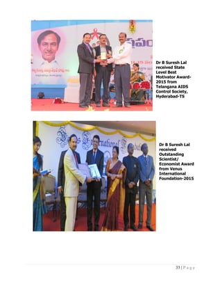 33 | P a g e
Dr B Suresh Lal
received State
Level Best
Motivator Award-
2015 from
Telangana AIDS
Control Society,
Hyderabad-TS
Dr B Suresh Lal
received
Outstanding
Scientist/
Economist Award
from Venus
International
Foundation-2015
 
