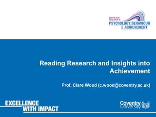 Reading Research and Insights into 
Achievement 
Prof. Clare Wood (c.wood@coventry.ac.uk) 
 