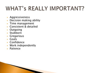 AggressivenessDecision making abilityTime managementConsistent & detailedOutgoingStubbornGregariousGoalsConfidence Work independentlyPatienceWHAT’s REALLY IMPORTANT?