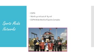 Sports Media
Networks
 ESPN
 Worth 40 mil out of 84 mil
 ESPNWideWorld of Sports Complex
 
