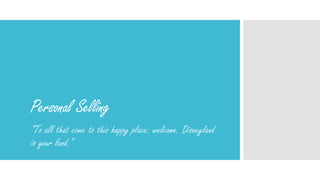 Personal Selling
“To all that come to this happy place: welcome. Disneyland
is your land.”
 