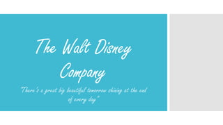 The Walt Disney
Company
“There’s a great big beautiful tomorrow shining at the end
of every day”
 