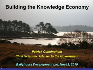 1
Patrick Cunningham
Chief Scientific Adviser to the Government
Ballyhoura Development Ltd, Nov12, 2010
Building the Knowledge Economy
 