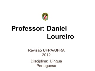 Professor: Daniel  Loureiro Revisão UFPA/UFRA 2012 Disciplina:  Língua Portuguesa 