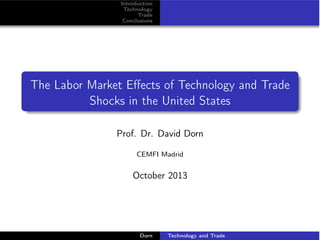 Introduction
Technology
Trade
Conclusions

The Labor Market Eﬀects of Technology and Trade
Shocks in the United States
Prof. Dr. David Dorn
CEMFI Madrid

October 2013

Dorn

Technology and Trade

 