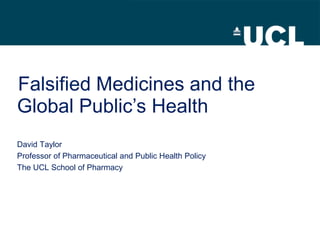 Falsified Medicines and the
Global Public’s Health
David Taylor
Professor of Pharmaceutical and Public Health Policy
The UCL School of Pharmacy
 