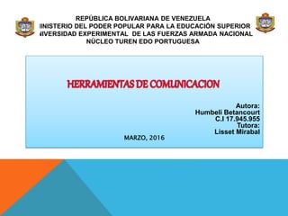 REPÚBLICA BOLIVARIANA DE VENEZUELA
MINISTERIO DEL PODER POPULAR PARA LA EDUCACIÓN SUPERIOR
UNIVERSIDAD EXPERIMENTAL DE LAS FUERZAS ARMADA NACIONAL
NÚCLEO TUREN EDO PORTUGUESA
Autora:
Humbeli Betancourt
C.I 17.945.955
Tutora:
Lisset Mirabal
MARZO, 2016
 