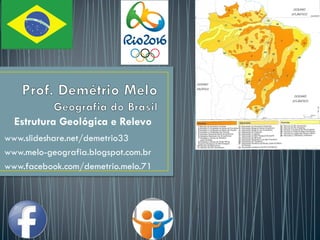Estrutura Geológica e Relevo
www.slideshare.net/demetrio33
www.melo-geografia.blogspot.com.br
www.facebook.com/demetrio.melo.71
 