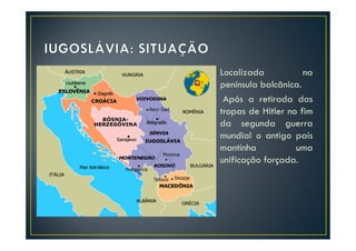 Localizada           na
península balcânica.
 Após a retirada das
tropas de Hitler no fim
da segunda guerra
mundial o antigo país
mantinha           uma
unificação forçada.
 
