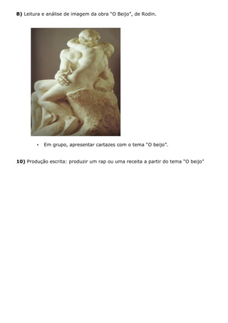 B) Leitura e análise de imagem da obra “O Beijo”, de Rodin.
• Em grupo, apresentar cartazes com o tema “O beijo”.
10) Produção escrita: produzir um rap ou uma receita a partir do tema “O beijo”
 