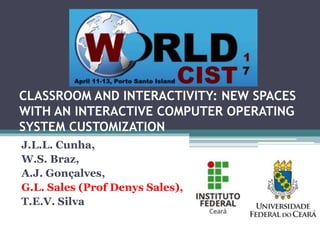 CLASSROOM AND INTERACTIVITY: NEW SPACES
WITH AN INTERACTIVE COMPUTER OPERATING
SYSTEM CUSTOMIZATION
J.L.L. Cunha,
W.S. Braz,
A.J. Gonçalves,
G.L. Sales (Prof Denys Sales),
T.E.V. Silva
 