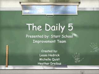 The Daily 5
Presented by: Starr School
    Improvement Team

        Created by:
       Leasa Hedrick
       Michelle Quist
      Heather Dreibus
 