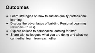 Outcomes

•  Learn strategies on how to sustain quality professional
• 
• 

learning
Explore options to personalize learning for staff
Share with colleagues what you are doing and what we
can further learn from each other

 
