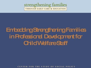 Embedding Strengthening Families in Professional Development for Child Welfare Staff C E N T E R  F O R  T H E  S T U D Y  O F  S O C I A L  P O L I C Y 