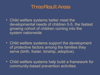Three Result Areas <ul><li>Child welfare systems better meet the developmental needs of children 0-5, the fastest growing ...