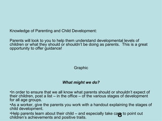 <ul><li>Knowledge of Parenting and Child Development: </li></ul><ul><li>Parents will look to you to help them understand d...