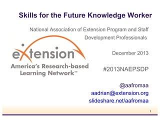Skills for the Future Knowledge Worker
National Association of Extension Program and Staff
Development Professionals
December 2013

#2013NAEPSDP
@aafromaa
aadrian@extension.org
slideshare.net/aafromaa
1

 