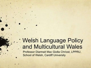 Welsh Language Policy
and Multicultural Wales
Professor Diarmait Mac Giolla Chríost, LPPRU,
School of Welsh, Cardiff University
 