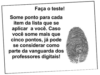 Faça o teste! Some ponto para cada item da lista que se aplicar  a você. Caso você some mais que cinco pontos, já pode se considerar como parte da vanguarda dos professores digitais! 
