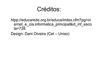 Créditos: htpp://educarede.org.br/educa/index.cfm?pg=inernet_e_cia.informatica_principal&id_inf_escola=728. Design: Dani Oiveira (Cet – Uniso) 