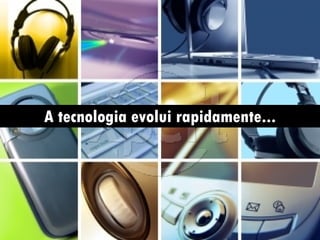 A tecnologia evolui rapidamente... 