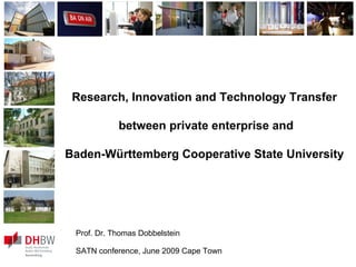 Research, Innovation and Technology Transfer  between private enterprise and Baden-Württemberg Cooperative State University  Prof. Dr. Thomas Dobbelstein SATN conference, June 2009 Cape Town 