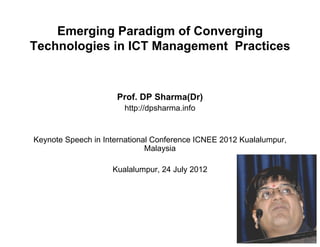 Emerging Paradigm of Converging
Technologies in ICT Management Practices
Prof. DP Sharma(Dr)
http://dpsharma.info
Keynote Speech in International Conference ICNEE 2012 Kualalumpur,
Malaysia
Kualalumpur, 24 July 2012
 