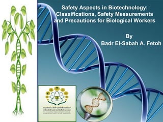 Safety Aspects in Biotechnology:
Classifications, Safety Measurements
and Precautions for Biological Workers
By
Badr El-Sabah A. Fetoh
 