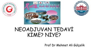NEOADJUVAN TEDAVİ
KİME? NİYE?
Prof Dr Mehmet Ali Gülçelik
 