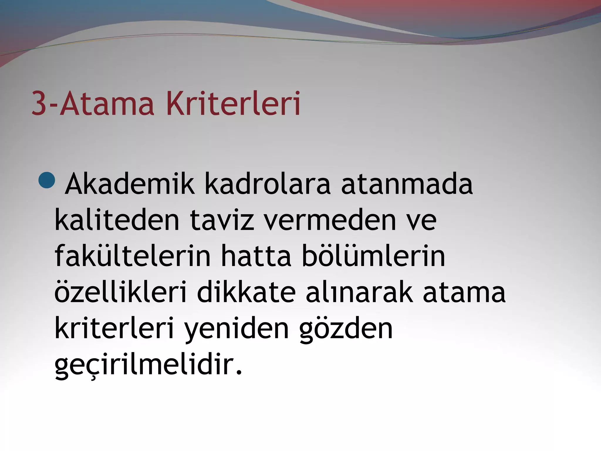 3-Atama Kriterleri
Akademik kadrolara atanmada
kaliteden taviz vermeden ve
fakültelerin hatta bölümlerin
özellikleri dikkate alınarak atama
kriterleri yeniden gözden
geçirilmelidir.
 