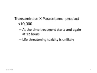 Transaminase X Paracetamol product
<10,000
– At the time treatment starts and again
at 12 hours
– Life threatening toxicity is unlikely
8/27/2018 14
 