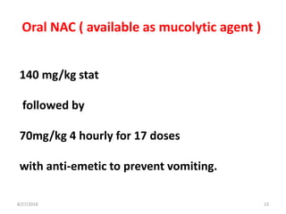 140 mg/kg stat
followed by
70mg/kg 4 hourly for 17 doses
with anti-emetic to prevent vomiting.
8/27/2018 23
Oral NAC ( available as mucolytic agent )
 