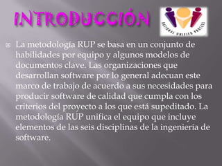  La metodología RUP se basa en un conjunto de
habilidades por equipo y algunos modelos de
documentos clave. Las organizac...