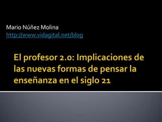 Mario Núñez Molina http://www.vidagital.net/blog El profesor 2.0: Implicaciones de las nuevas formas de pensar la enseñanza en el siglo 21  
