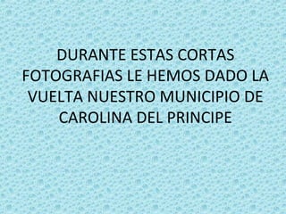 DURANTE ESTAS CORTAS
FOTOGRAFIAS LE HEMOS DADO LA
VUELTA NUESTRO MUNICIPIO DE
CAROLINA DEL PRINCIPE