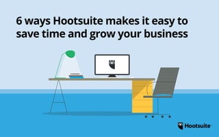 6 ways Hootsuite makes it easy to 
save time and grow your business 
 