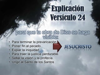 para que la obra de Dios se haga
                  visible:
•   Para terminar la prevaricación.
•   Poner fin al pecado.
•   Expiar la iniquidad.
•   Para traer la justicia perdurable.
•   Sellar la visión y la profecía.
•   Ungir al Santo de los Santos
 