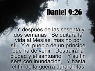 "Y después de las sesenta y
  dos semanas Se quitará la
  vida al Mesías, mas no por
sí; Y el pueblo de un príncipe
 que ha de venir Destruirá la
ciudad y el santuario; Y su fin
será con inundación, Y hasta
 el fin de la guerra durarán las
 
