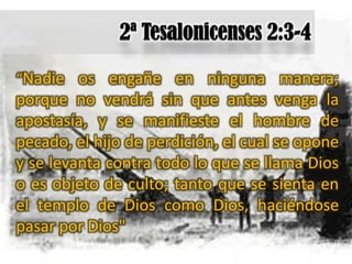 “Nadie os engañe en ninguna manera;
porque no vendrá sin que antes venga la
apostasía, y se manifieste el hombre de
pecado, el hijo de perdición, el cual se opone
y se levanta contra todo lo que se llama Dios
o es objeto de culto; tanto que se sienta en
el templo de Dios como Dios, haciéndose
pasar por Dios"
 
