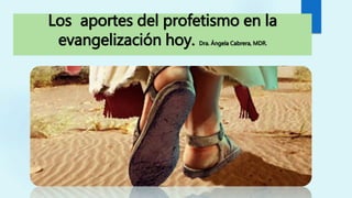 Los aportes del profetismo en la
evangelización hoy. Dra. Ángela Cabrera, MDR.
 