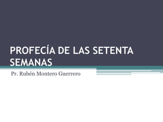 PROFECÍA DE LAS SETENTA
SEMANAS
Pr. Rubén Montero Guerrero
 